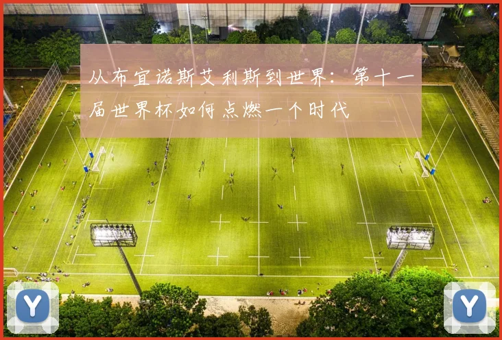 从布宜诺斯艾利斯到世界：第十一届世界杯如何点燃一个时代