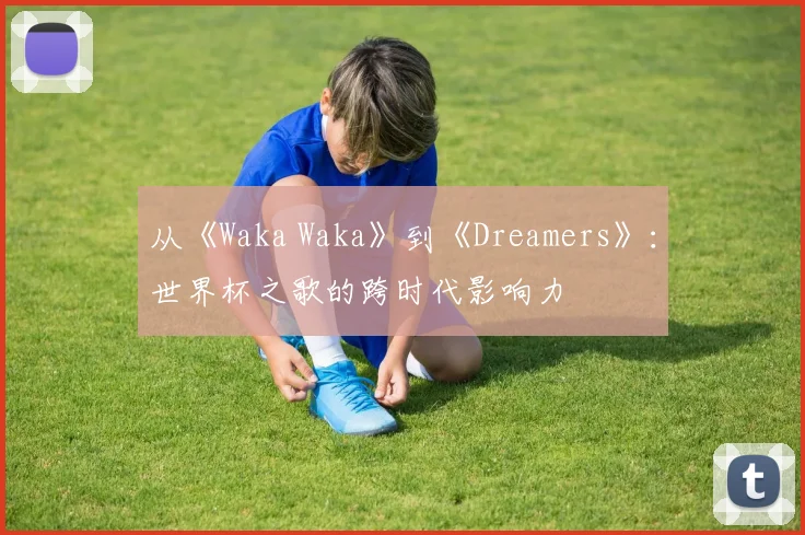 从《Waka Waka》到《Dreamers》：世界杯之歌的跨时代影响力