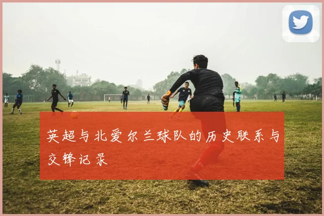英超与北爱尔兰球队的历史联系与交锋记录