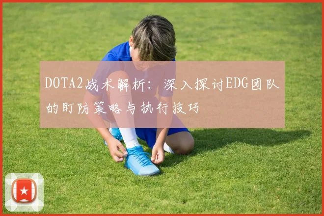 DOTA2战术解析：深入探讨EDG团队的盯防策略与执行技巧