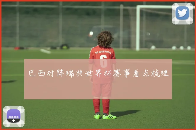 巴西对阵瑞典世界杯赛事看点梳理