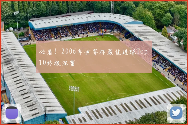 必看！2006年世界杯最佳进球Top 10终极混剪