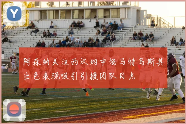 阿森纳关注西汉姆中场马特乌斯其出色表现吸引引援团队目光