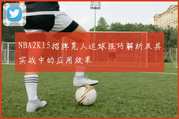 NBA2K15招牌晃人运球技巧解析及其实战中的应用效果
