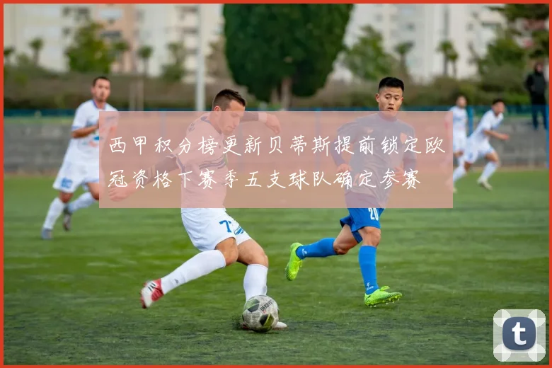 西甲积分榜更新贝蒂斯提前锁定欧冠资格下赛季五支球队确定参赛