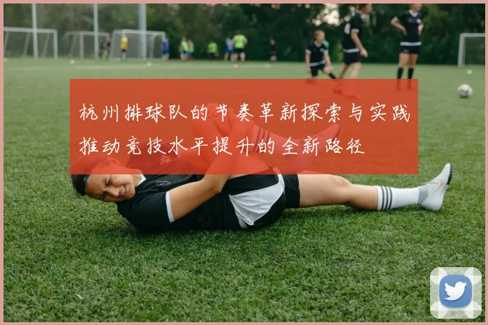 杭州排球队的节奏革新探索与实践推动竞技水平提升的全新路径