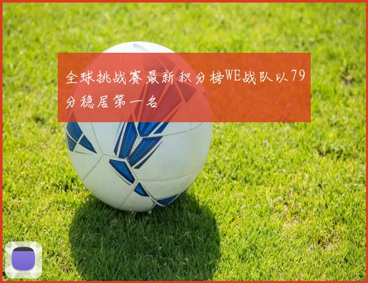 全球挑战赛最新积分榜WE战队以79分稳居第一名
