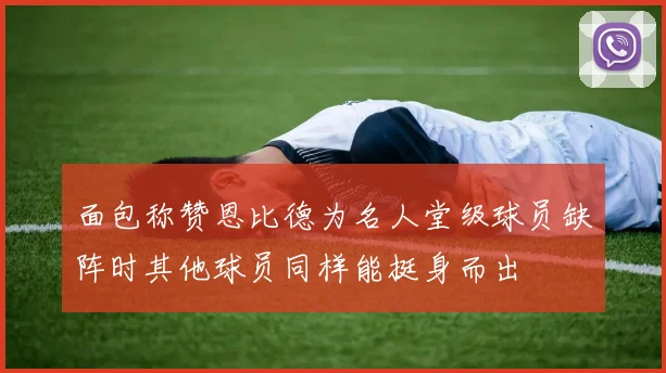 面包称赞恩比德为名人堂级球员缺阵时其他球员同样能挺身而出