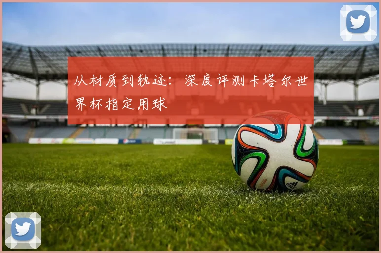 从材质到轨迹：深度评测卡塔尔世界杯指定用球