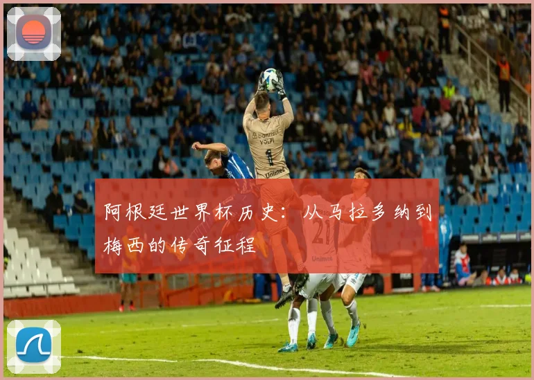 阿根廷世界杯历史：从马拉多纳到梅西的传奇征程
