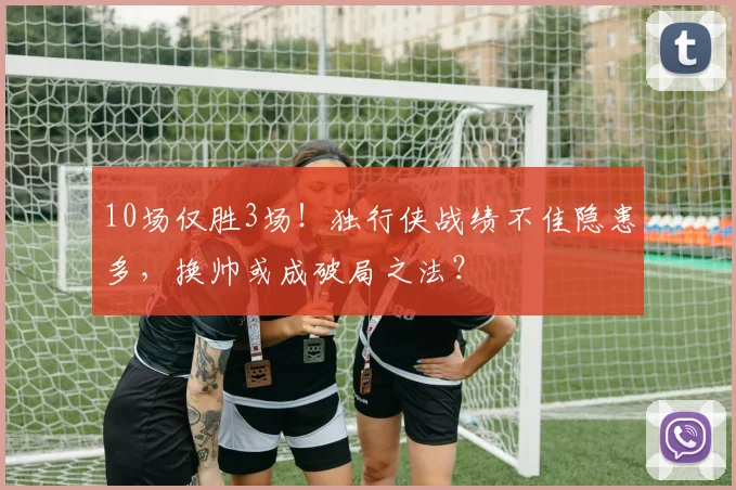 10场仅胜3场！独行侠战绩不佳隐患多，换帅或成破局之法？