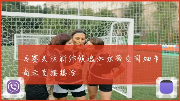 马赛关注新帅候选加尔蒂合同细节尚未直接接洽