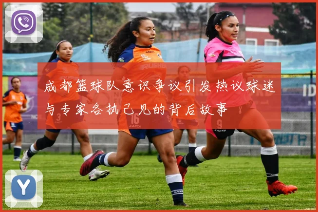 成都篮球队意识争议引发热议球迷与专家各执己见的背后故事