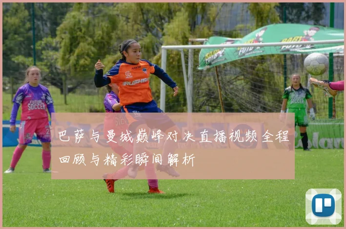 巴萨与曼城巅峰对决直播视频全程回顾与精彩瞬间解析